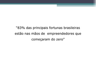“83% das principais fortunas brasileiras
estão nas mãos de empreendedores que
começaram do zero”
 