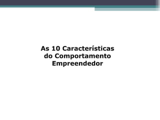 As 10 Características
do Comportamento
Empreendedor
 