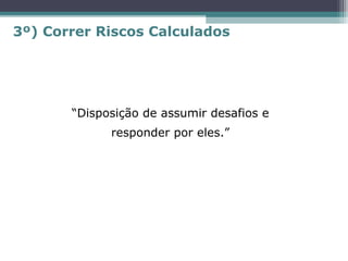 “Disposição de assumir desafios e
responder por eles.”
3º) Correr Riscos Calculados
 