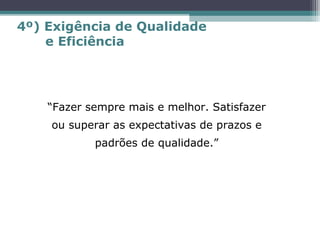 “Fazer sempre mais e melhor. Satisfazer
ou superar as expectativas de prazos e
padrões de qualidade.”
4º) Exigência de Qualidade
e Eficiência
 