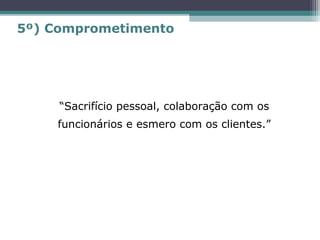 “Sacrifício pessoal, colaboração com os
funcionários e esmero com os clientes.”
5º) Comprometimento
 