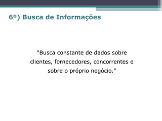 “Busca constante de dados sobre
clientes, fornecedores, concorrentes e
sobre o próprio negócio.”
6º) Busca de Informações
 