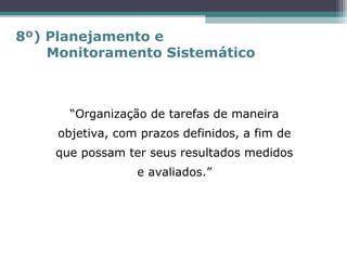 “Organização de tarefas de maneira
objetiva, com prazos definidos, a fim de
que possam ter seus resultados medidos
e avaliados.”
8º) Planejamento e
Monitoramento Sistemático
 