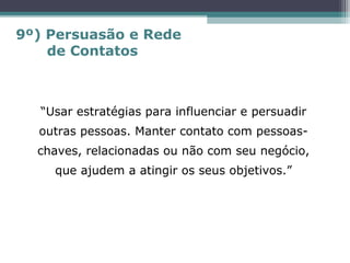 “Usar estratégias para influenciar e persuadir
outras pessoas. Manter contato com pessoas-
chaves, relacionadas ou não com seu negócio,
que ajudem a atingir os seus objetivos.”
9º) Persuasão e Rede
de Contatos
 