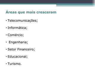 • Telecomunicações;
• Informática;
• Comércio;
• Engenharia;
• Setor Financeiro;
• Educacional;
• Turismo.
Áreas que mais cresceram
 