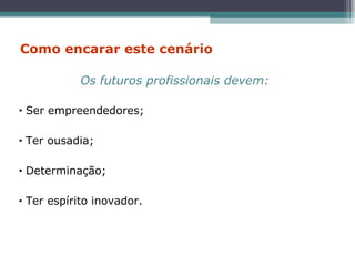 • Ser empreendedores;
• Ter ousadia;
• Determinação;
• Ter espírito inovador.
Os futuros profissionais devem:
Como encarar este cenário
 