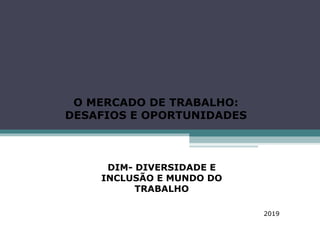 O MERCADO DE TRABALHO:
DESAFIOS E OPORTUNIDADES
DIM- DIVERSIDADE E
INCLUSÃO E MUNDO DO
TRABALHO
2019
 