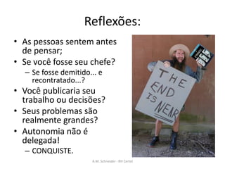 Reflexões:
• As pessoas sentem antes
de pensar;
• Se você fosse seu chefe?
– Se fosse demitido... e
recontratado...?
• Você publicaria seu
trabalho ou decisões?
• Seus problemas são
realmente grandes?
• Autonomia não é
delegada!
– CONQUISTE.
A.M. Schneider - RH Certel
 