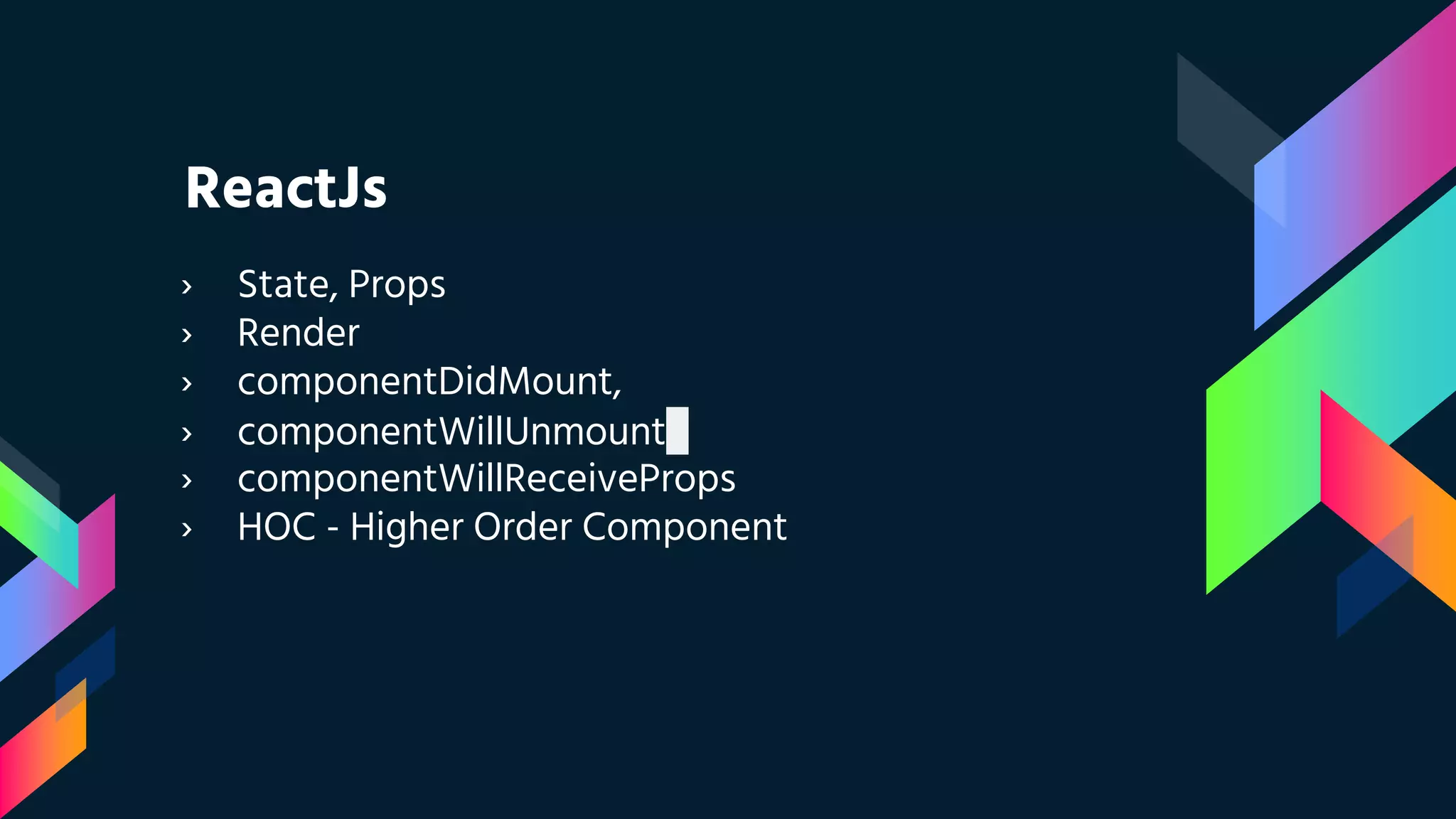 ReactJs
› State, Props
› Render
› componentDidMount,
› componentWillUnmount
› componentWillReceiveProps
› HOC - Higher Order Component
 