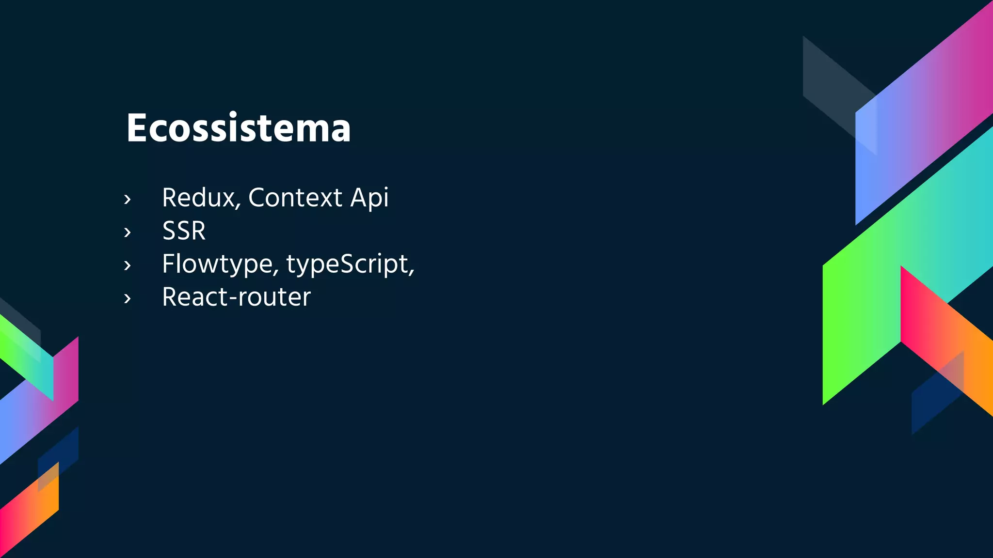 Ecossistema
› Redux, Context Api
› SSR
› Flowtype, typeScript,
› React-router
 