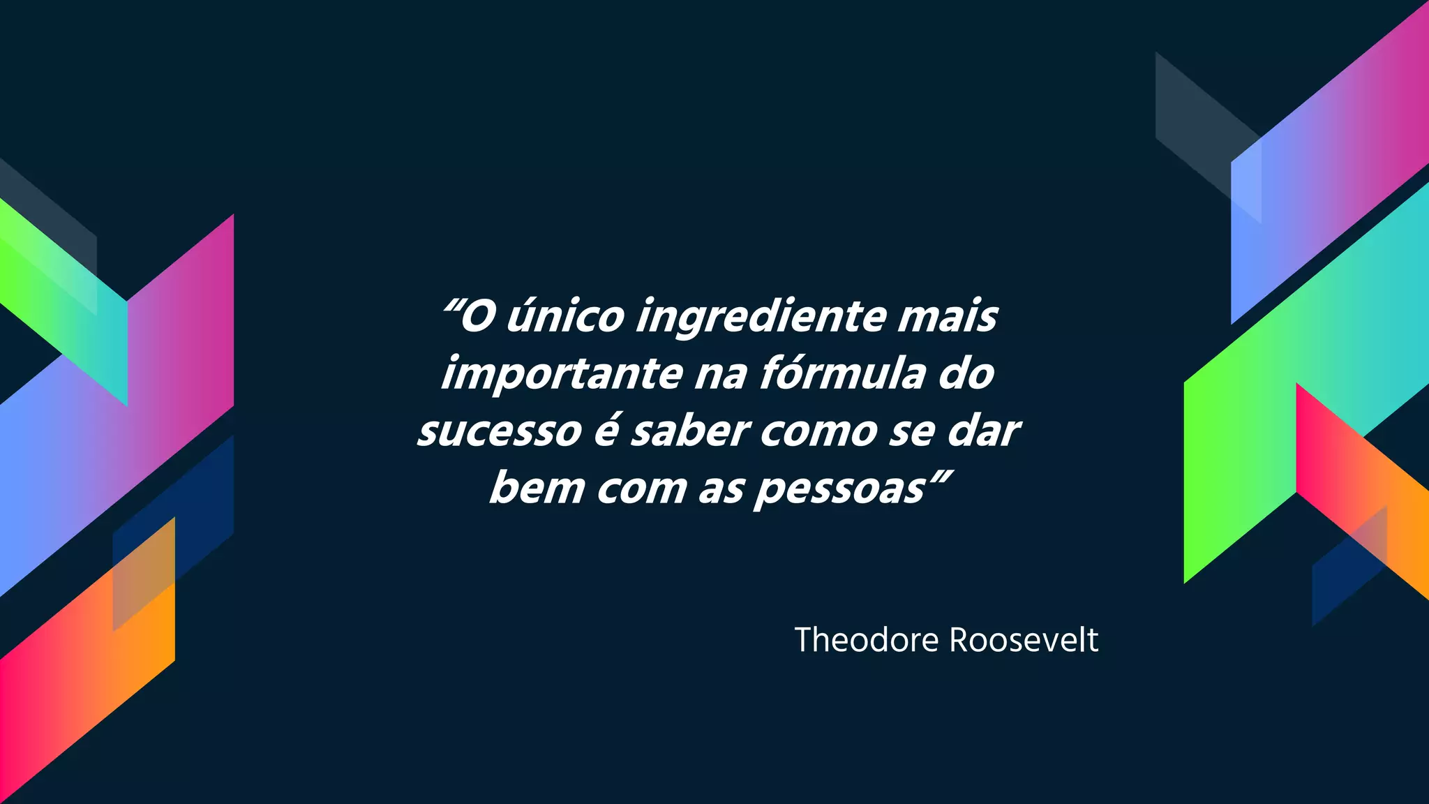“O único ingrediente mais
importante na fórmula do
sucesso é saber como se dar
bem com as pessoas”
Theodore Roosevelt
 