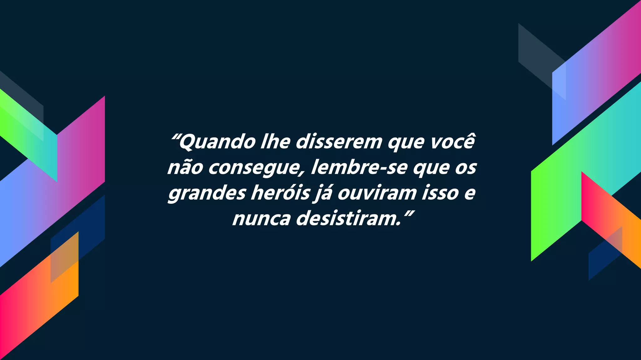 “Quando lhe disserem que você
não consegue, lembre-se que os
grandes heróis já ouviram isso e
nunca desistiram.”
 