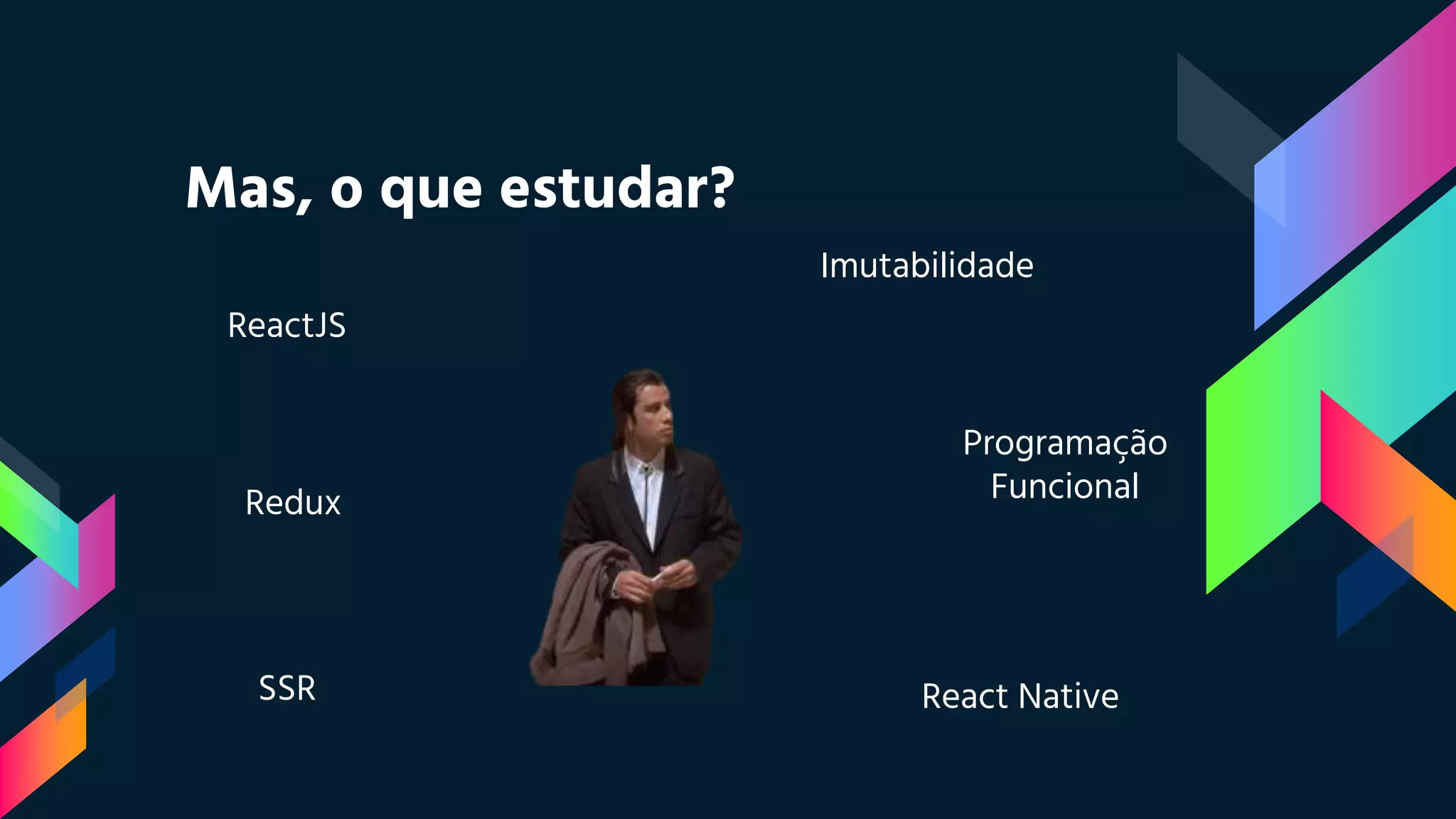 Mas, o que estudar?
ReactJS
Redux
Imutabilidade
Programação
Funcional
React NativeSSR
 