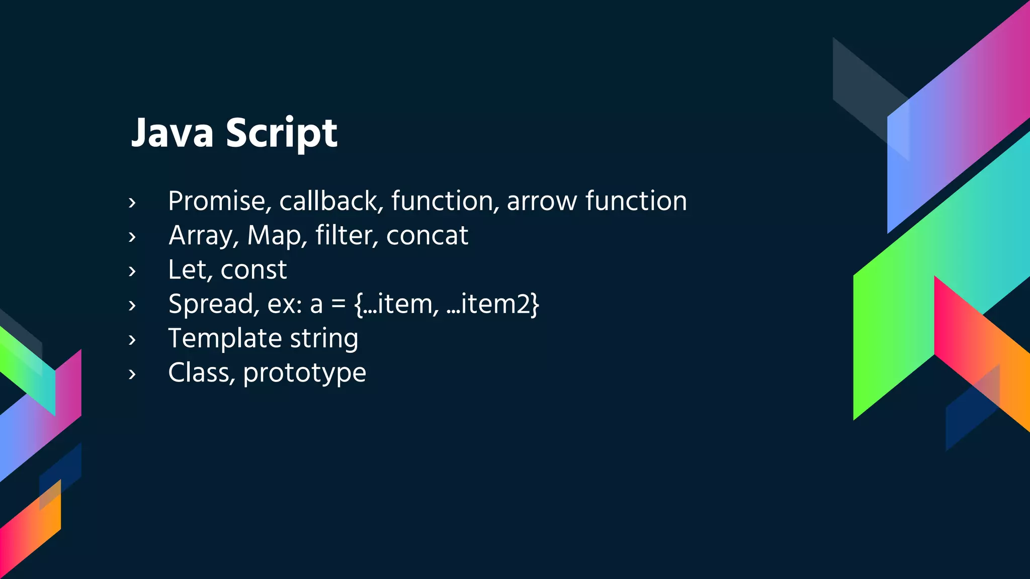 Java Script
› Promise, callback, function, arrow function
› Array, Map, filter, concat
› Let, const
› Spread, ex: a = {...item, ...item2}
› Template string
› Class, prototype
 
