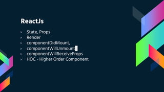 ReactJs
› State, Props
› Render
› componentDidMount,
› componentWillUnmount
› componentWillReceiveProps
› HOC - Higher Order Component
 