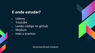 E onde estudar?
› Udemy
› Youtube
› Lendo código no github
› Medium
› Indo a eventos
bit.ly/reactbrasil-medium
 