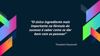 “O único ingrediente mais
importante na fórmula do
sucesso é saber como se dar
bem com as pessoas”
Theodore Roosevelt
 