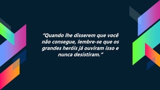 “Quando lhe disserem que você
não consegue, lembre-se que os
grandes heróis já ouviram isso e
nunca desistiram.”
 