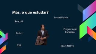 Mas, o que estudar?
ReactJS
Redux
Imutabilidade
Programação
Funcional
React NativeSSR
 