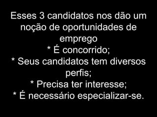 Esses 3 candidatos nos dão um noção de oportunidades de emprego * É concorrido; * Seus candidatos tem diversos perfis; * Precisa ter interesse; * É necessário especializar-se. 