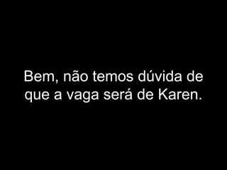 Bem, não temos dúvida de que a vaga será de Karen. 