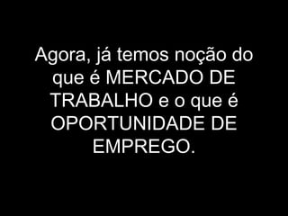 Agora, já temos noção do que é MERCADO DE TRABALHO e o que é OPORTUNIDADE DE EMPREGO. 