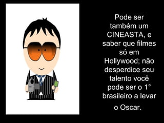 Pode ser também um CINEASTA, e saber que filmes só em Hollywood; não desperdice seu talento você pode ser o 1° brasileiro a levar o Oscar.   