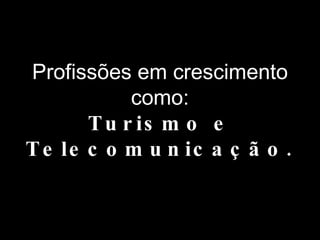 Profissões em crescimento como: Turismo e Telecomunicação. 