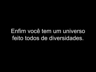 Enfim você tem um universo feito todos de diversidades. 