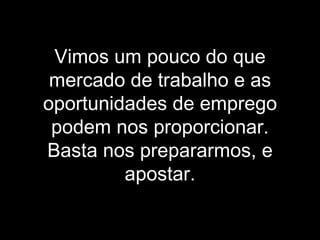 Vimos um pouco do que mercado de trabalho e as oportunidades de emprego podem nos proporcionar. Basta nos prepararmos, e apostar. 