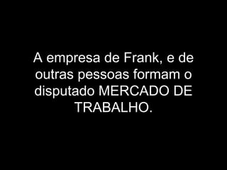 A empresa de Frank, e de outras pessoas formam o disputado MERCADO DE TRABALHO. 