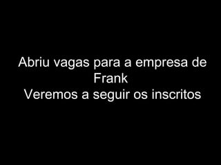 Abriu vagas para a empresa de Frank  Veremos a seguir os inscritos 
