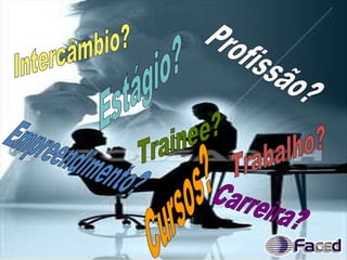 Estágio? Profissão? Carreira? Empreendimento? Trabalho? Cursos? Trainee? Intercâmbio? 