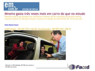 Mineiro gasta três vezes mais em carro do que no estudo  Pesquisa mostra que despesa com autom ó vel consome 10% do or ç amento da fam í lia mineira,  enquanto apenas 3% são para estudos. Consumo no estado vai movimentar R$ 112 bi este ano                                                                                                                                                                                               Pedro Rocha Franco  -  Publica ç ão:   08/09/2011 06:06   Atualiza ç ão:   08/09/2011 08:41   Marcelo e o filho Rodrigo: R$ 700 com veículo e R$ 200 com escola 