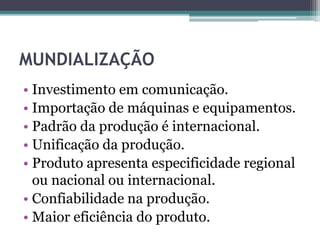 MUNDIALIZAÇÃO
• Investimento em comunicação.
• Importação de máquinas e equipamentos.
• Padrão da produção é internacional.
• Unificação da produção.
• Produto apresenta especificidade regional
ou nacional ou internacional.
• Confiabilidade na produção.
• Maior eficiência do produto.
 