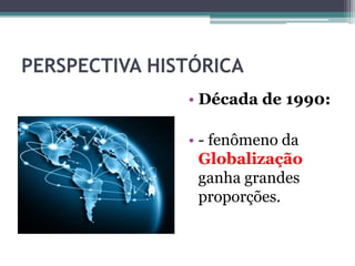 PERSPECTIVA HISTÓRICA
• Década de 1990:
• - fenômeno da
Globalização
ganha grandes
proporções.
 