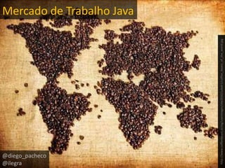 Mercado de Trabalho Java @diego_pacheco @ilegra http://www.coffeebeans.ie/stg/userimages/site2030/subdir1/coffee_beans_of_the_world.jpg 