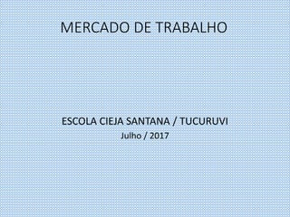 MERCADO DE TRABALHO
ESCOLA CIEJA SANTANA / TUCURUVI
Julho / 2017
 