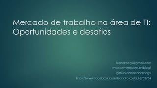 Mercado de trabalho na área de TI:
Oportunidades e desafios
leandrocgsi@gmail.com
www.semeru.com.br/blog/
github.com/leandrocgsi
https://www.facebook.com/leandro.costa.16752754
 