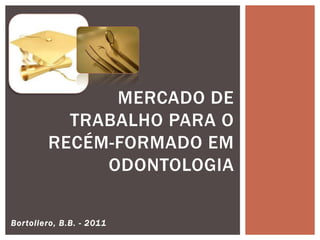 Bortoliero, B.B. - 2011
MERCADO DE
TRABALHO PARA O
RECÉM-FORMADO EM
ODONTOLOGIA
 