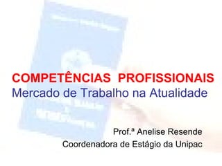 COMPETÊNCIAS  PROFISSIONAIS Mercado de Trabalho na Atualidade Prof.ª Anelise Resende Coordenadora de Estágio da Unipac 