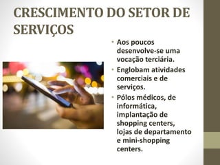 CRESCIMENTO DO SETOR DE
SERVIÇOS
• Aos poucos
desenvolve-se uma
vocação terciária.
• Englobam atividades
comerciais e de
serviços.
• Pólos médicos, de
informática,
implantação de
shopping centers,
lojas de departamento
e mini-shopping
centers.
 