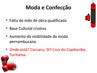 Moda e Confecção

• Falta de mão de obra qualificada
• Base Cultutal criativa
• Aumento da visibilidade da moda
  pernambucana
• Onde está? Caruaru, Stª Cruz do Capibaribe,
  Toritama.
 