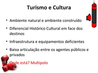 Turismo e Cultura

• Ambiente natural e ambiente construído
• Diferencial Histórico Cultural em face dos
  destinos
• Infraestrutura e equipamentos deficientes
• Baixa articulação entre os agentes públicos e
  privados
• Onde está? Multipolo
 