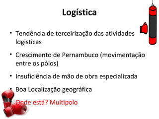 Logística

• Tendência de terceirização das atividades
  logisticas
• Crescimento de Pernambuco (movimentação
  entre os pólos)
• Insuficiência de mão de obra especializada
• Boa Localização geográfica
• Onde está? Multipolo
 