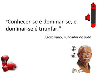 “Conhecer-se é dominar-se, e
dominar-se é triunfar.”
               Jigoro kano, Fundador do Judô
 