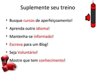Suplemente seu treino

• Busque cursos de aperfeiçoamento!
• Aprenda outro idioma!
• Mantenha-se informado!
• Escreva para um Blog!
• Seja Voluntário!
• Mostre que tem conhecimento!
 