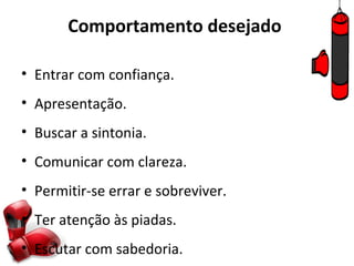 Comportamento desejado

• Entrar com confiança.
• Apresentação.
• Buscar a sintonia.
• Comunicar com clareza.
• Permitir-se errar e sobreviver.
• Ter atenção às piadas.
• Escutar com sabedoria.
 