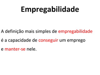 Empregabilidade

A definição mais simples de empregabilidade
é a capacidade de conseguir um emprego
e manter-se nele.
 