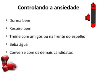 Controlando a ansiedade

• Durma bem
• Respire bem
• Treine com amigos ou na frente do espelho
• Beba água
• Converse com os demais candidatos
 